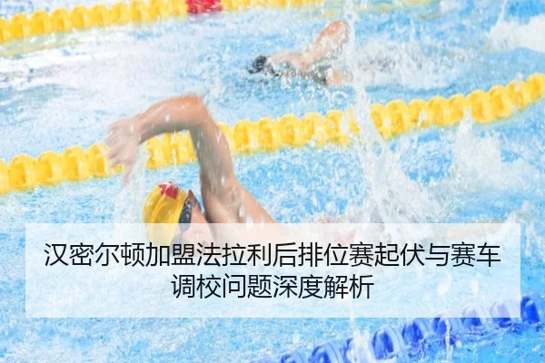 汉密尔顿加盟法拉利后排位赛起伏与赛车调校问题深度解析